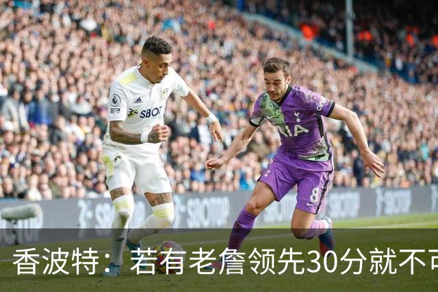 香波特：若有老詹领先30分就不可能被追分 若被追上了我想要欧文